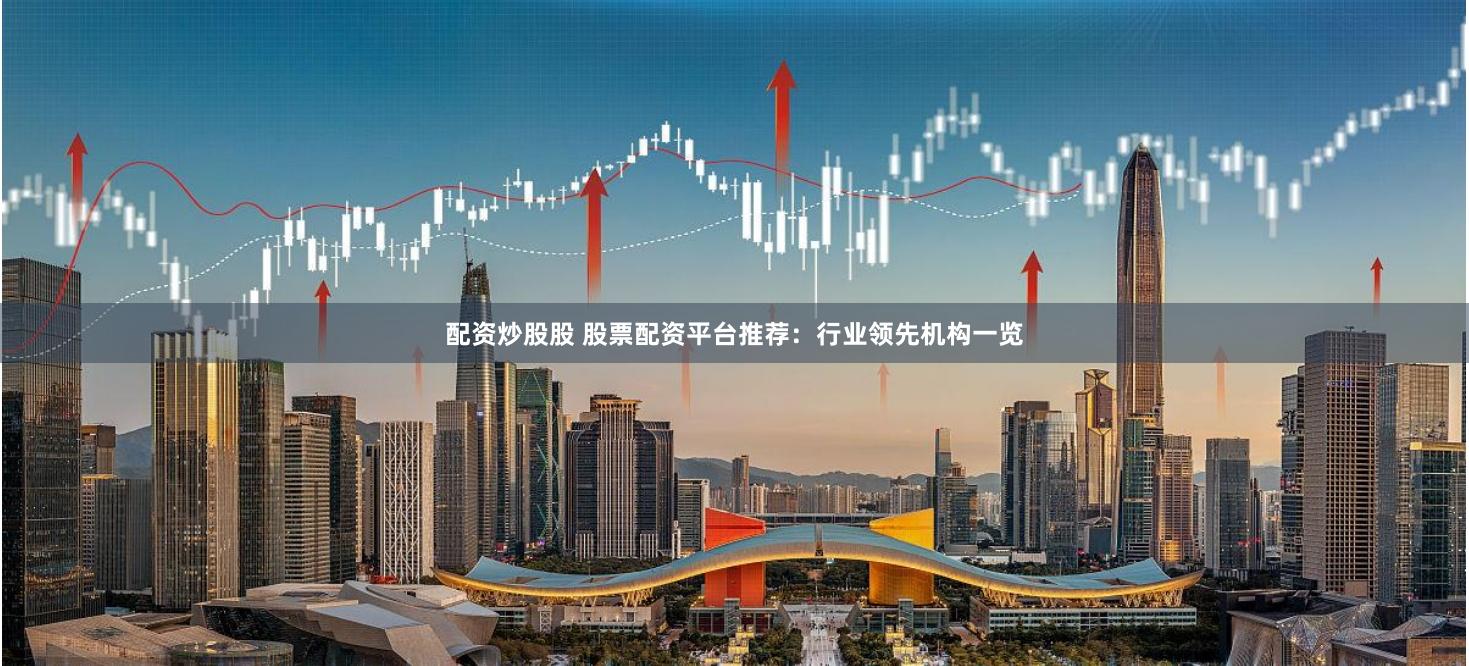 配资炒股股 股票配资平台推荐：行业领先机构一览