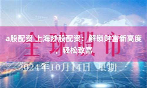 a股配资 上海炒股配资：解锁财富新高度，轻松致富