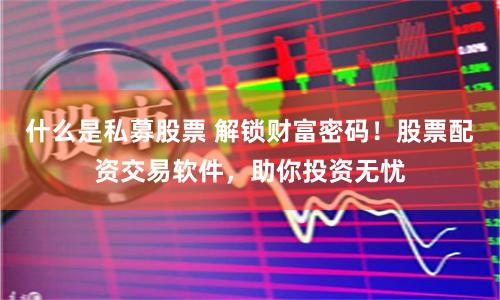 什么是私募股票 解锁财富密码！股票配资交易软件，助你投资无忧