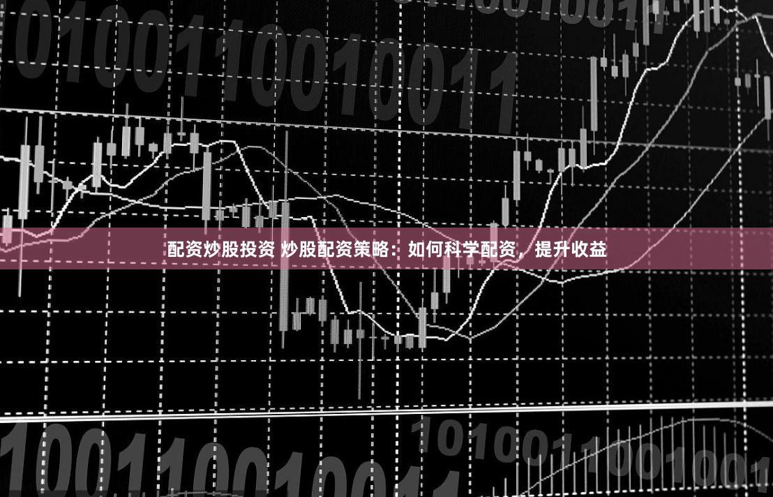 配资炒股投资 炒股配资策略：如何科学配资，提升收益