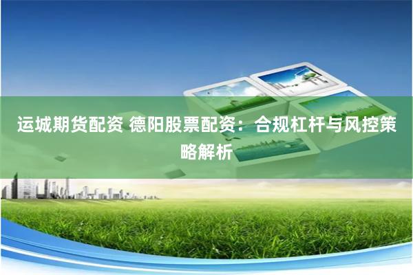 运城期货配资 德阳股票配资：合规杠杆与风控策略解析