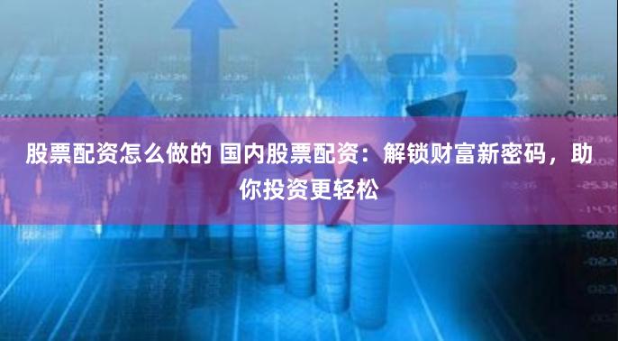 股票配资怎么做的 国内股票配资：解锁财富新密码，助你投资更轻松