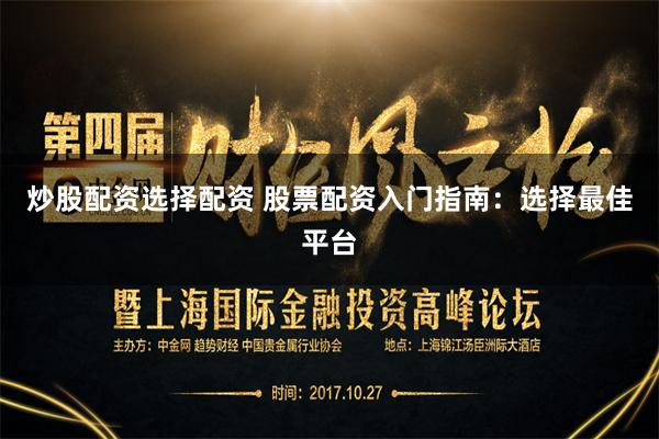 炒股配资选择配资 股票配资入门指南：选择最佳平台
