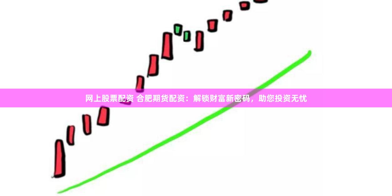 网上股票配资 合肥期货配资：解锁财富新密码，助您投资无忧