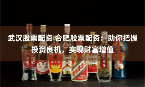 武汉股票配资 合肥股票配资：助你把握投资良机，实现财富增值