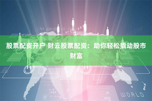 股票配资开户 财云股票配资：助你轻松撬动股市财富