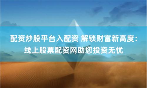 配资炒股平台入配资 解锁财富新高度：线上股票配资网助您投资无忧