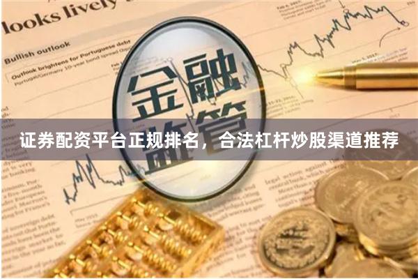 证券配资平台正规排名，合法杠杆炒股渠道推荐