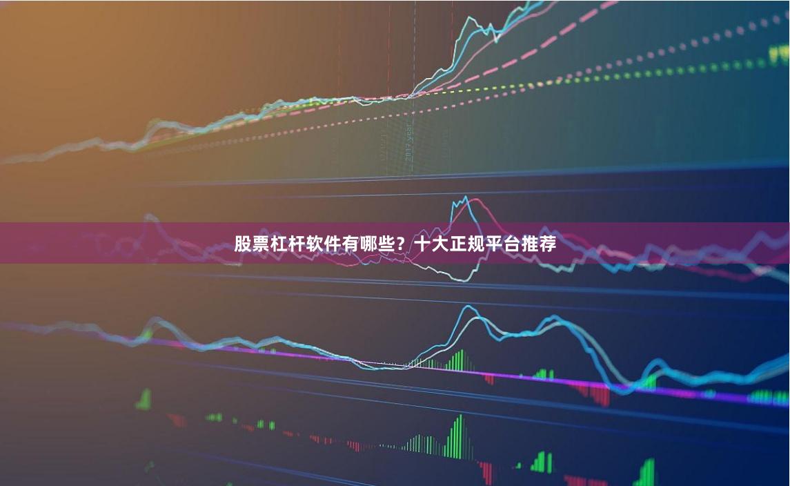 股票杠杆软件有哪些？十大正规平台推荐