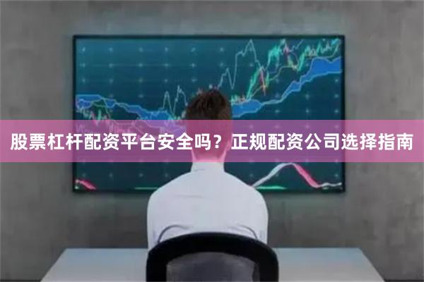 股票杠杆配资平台安全吗？正规配资公司选择指南