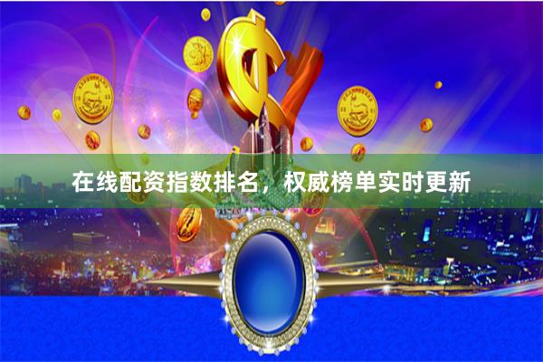 在线配资指数排名，权威榜单实时更新