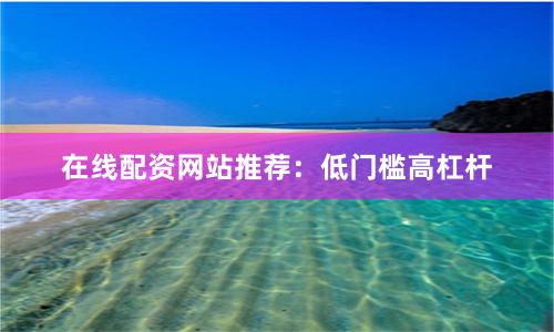 在线配资网站推荐：低门槛高杠杆