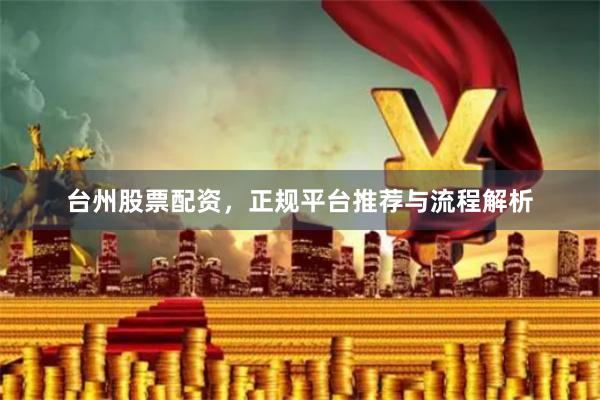 台州股票配资，正规平台推荐与流程解析