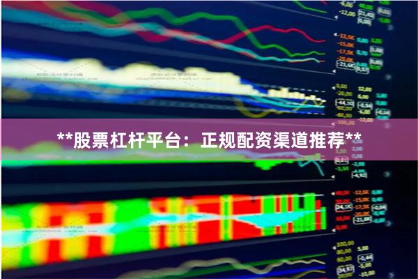 **股票杠杆平台：正规配资渠道推荐**