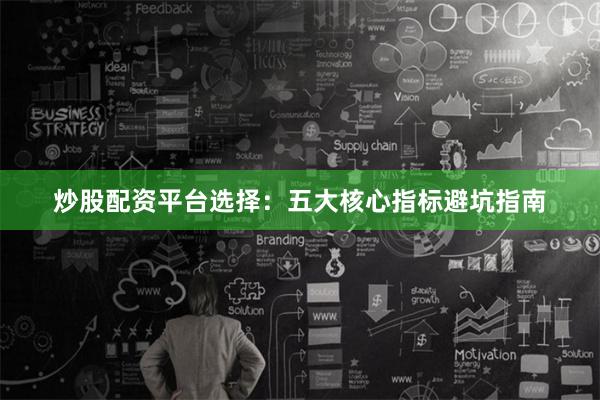 炒股配资平台选择：五大核心指标避坑指南