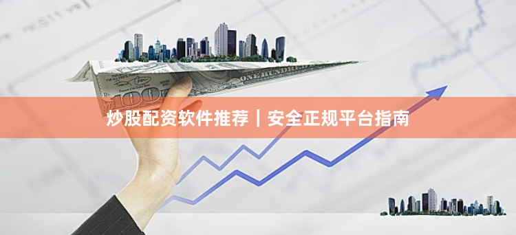 炒股配资软件推荐｜安全正规平台指南