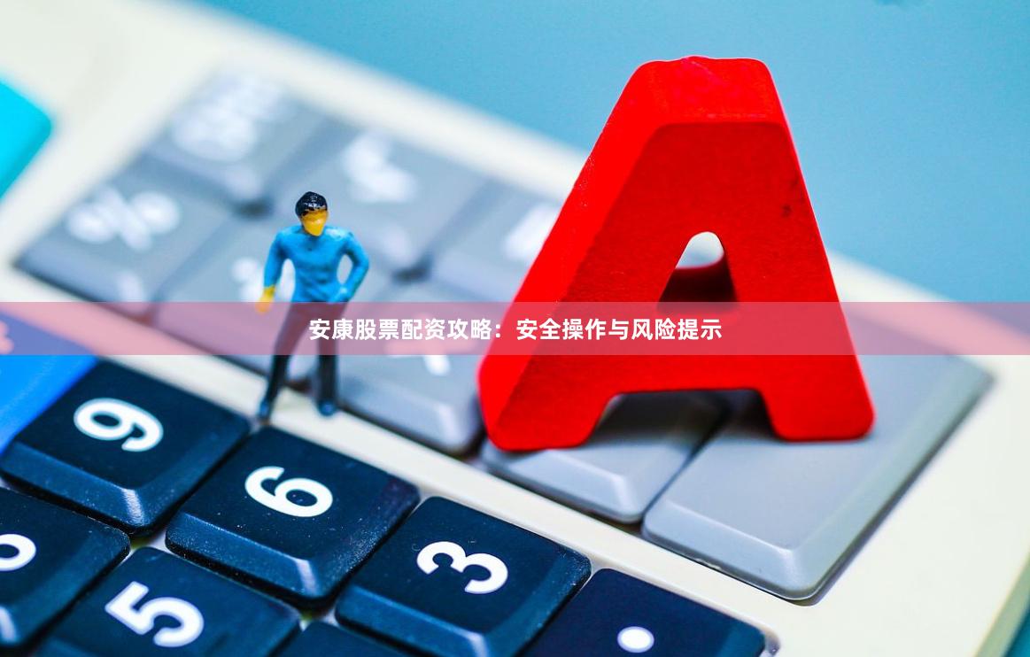 安康股票配资攻略：安全操作与风险提示