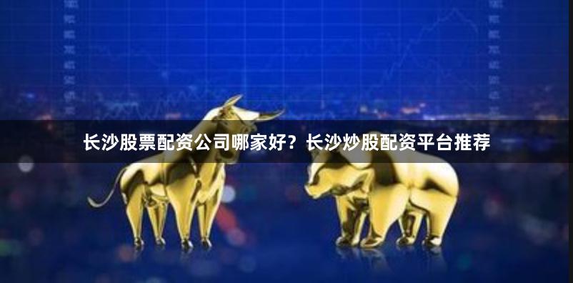长沙股票配资公司哪家好？长沙炒股配资平台推荐