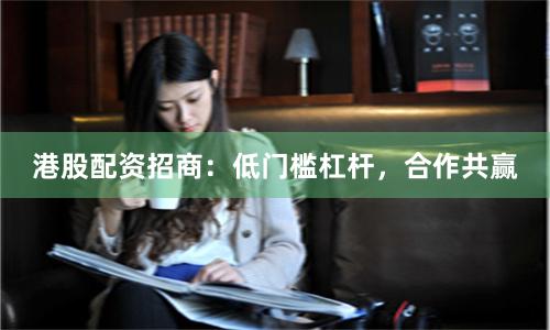 港股配资招商：低门槛杠杆，合作共赢